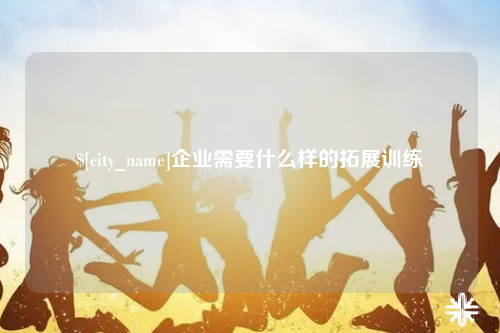 张家界企业需要什么样的拓展训练