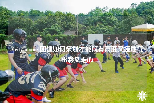 张家界团建如何策划才能既有高度又接地气出彩又走心