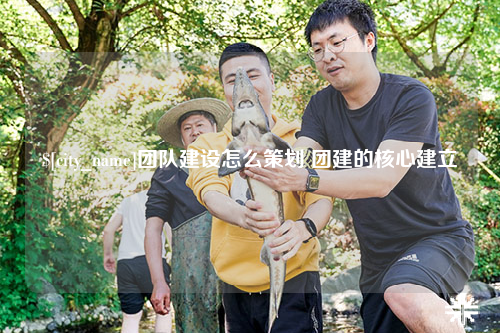 张家界团队建设怎么策划 团建的核心建立